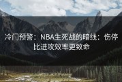 冷门预警：NBA生死战的暗线：伤停比进攻效率更致命