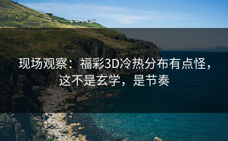 现场观察：福彩3D冷热分布有点怪，这不是玄学，是节奏