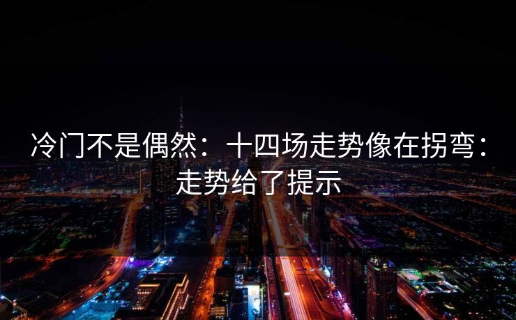 冷门不是偶然：十四场走势像在拐弯：走势给了提示