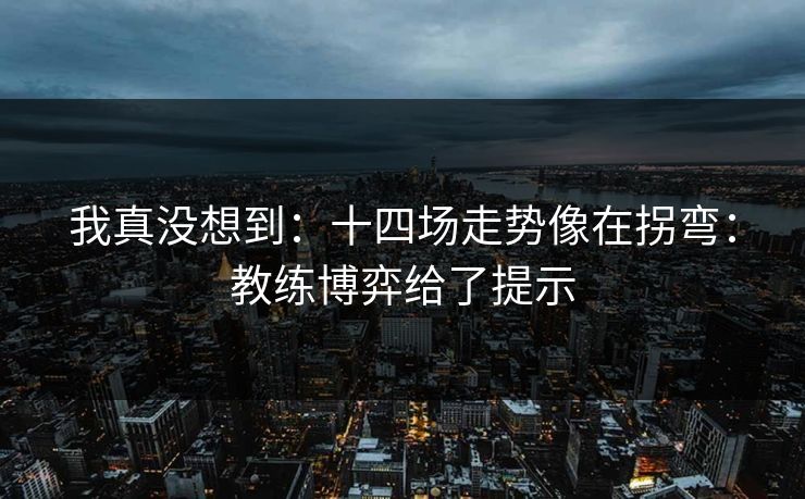 我真没想到：十四场走势像在拐弯：教练博弈给了提示